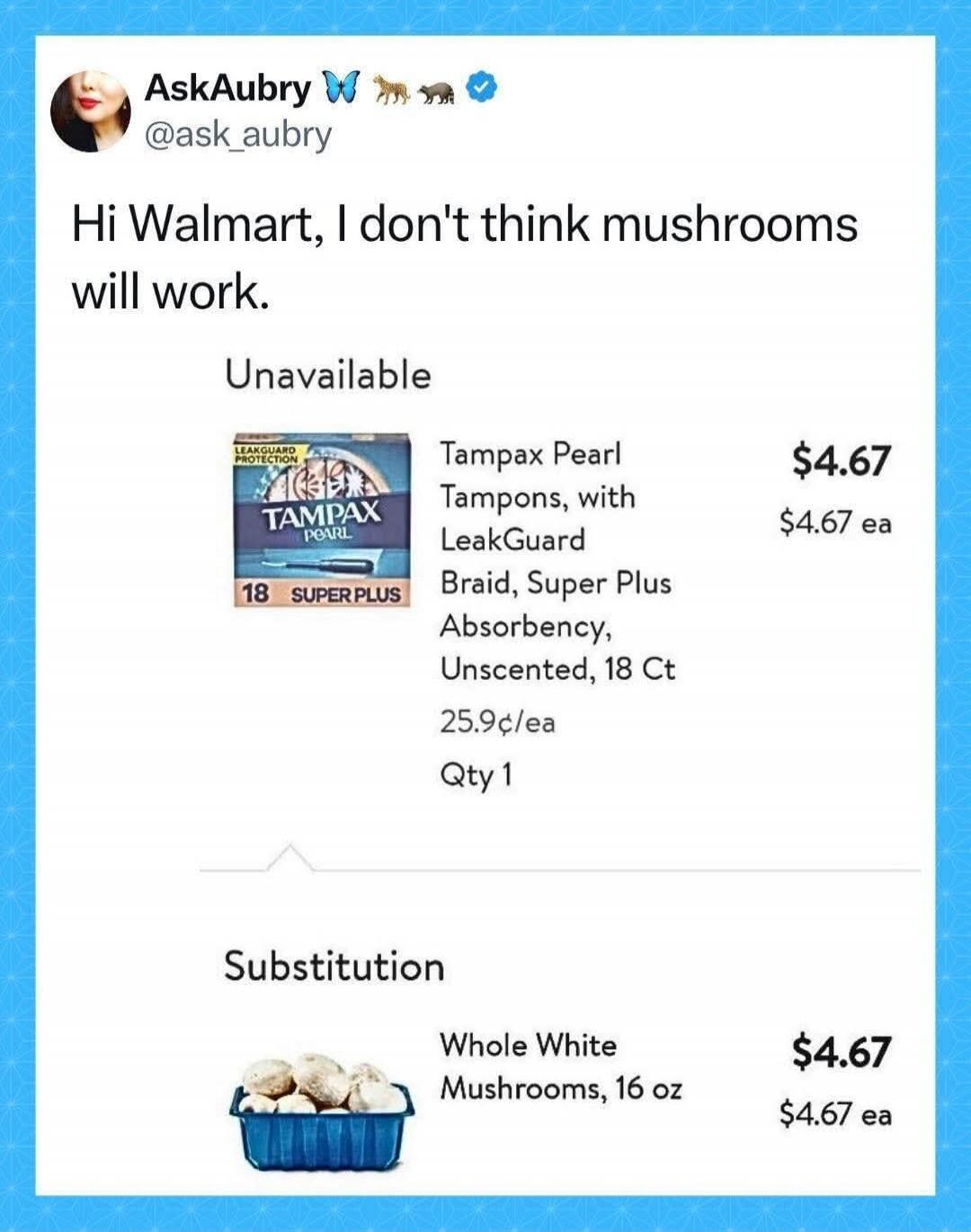 AskAubry @ask_aubry Hi Walmart, I don't think mushrooms will work. Unavailable Tampax Pearl Tampons, with LeakGuard Braid, Super Plus Absorbency, Unscented, 18 Ct 25.9¢/ea Qty 1 $4.67 $4.67 ea Substitution Whole White Mushrooms, 16 oz $4.67 $4.67 ea