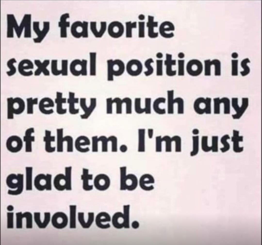 My favorite sexual position is pretty much any of them. I'm just glad to be involved.