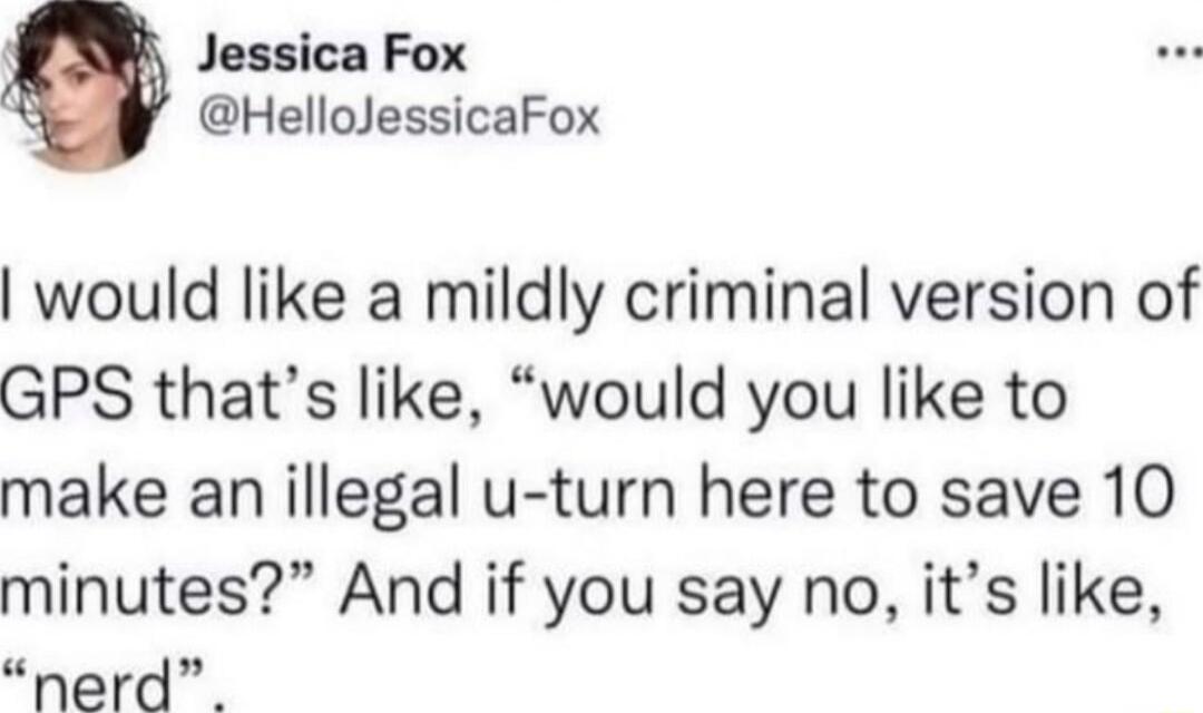 s Jessica Fox HelloJessicaFox would like a mildly criminal version of GPS thats like would you like to make an illegal u turn here to save 10 minutes And if you say no its like nerd