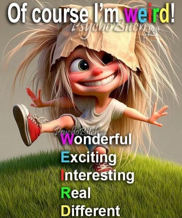 Of course I'm weird!
PsychoBitch
Wonderful
Exciting
Interesting
Real
Different