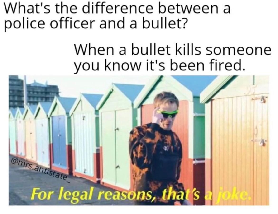 Whats the difference between a police officer and a bullet When a bullet kills someone you know its been fired