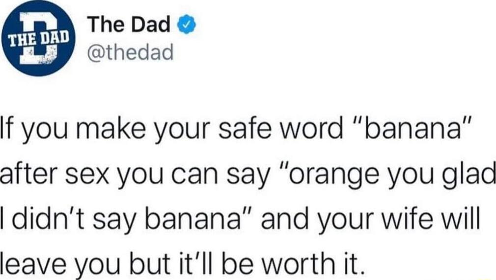 The Dad thedad If you make your safe word banana after sex you can say orange you glad didnt say banana and your wife will leave you but itll be worth it