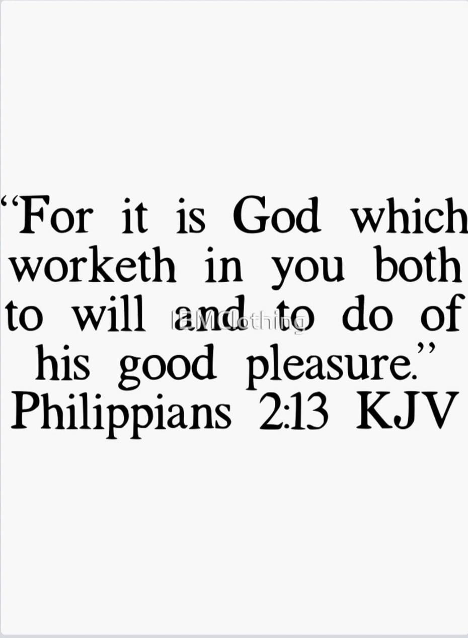 For it is God which worketh in you both to will and to do of his good pleasure. Philippians 2:13 KJV