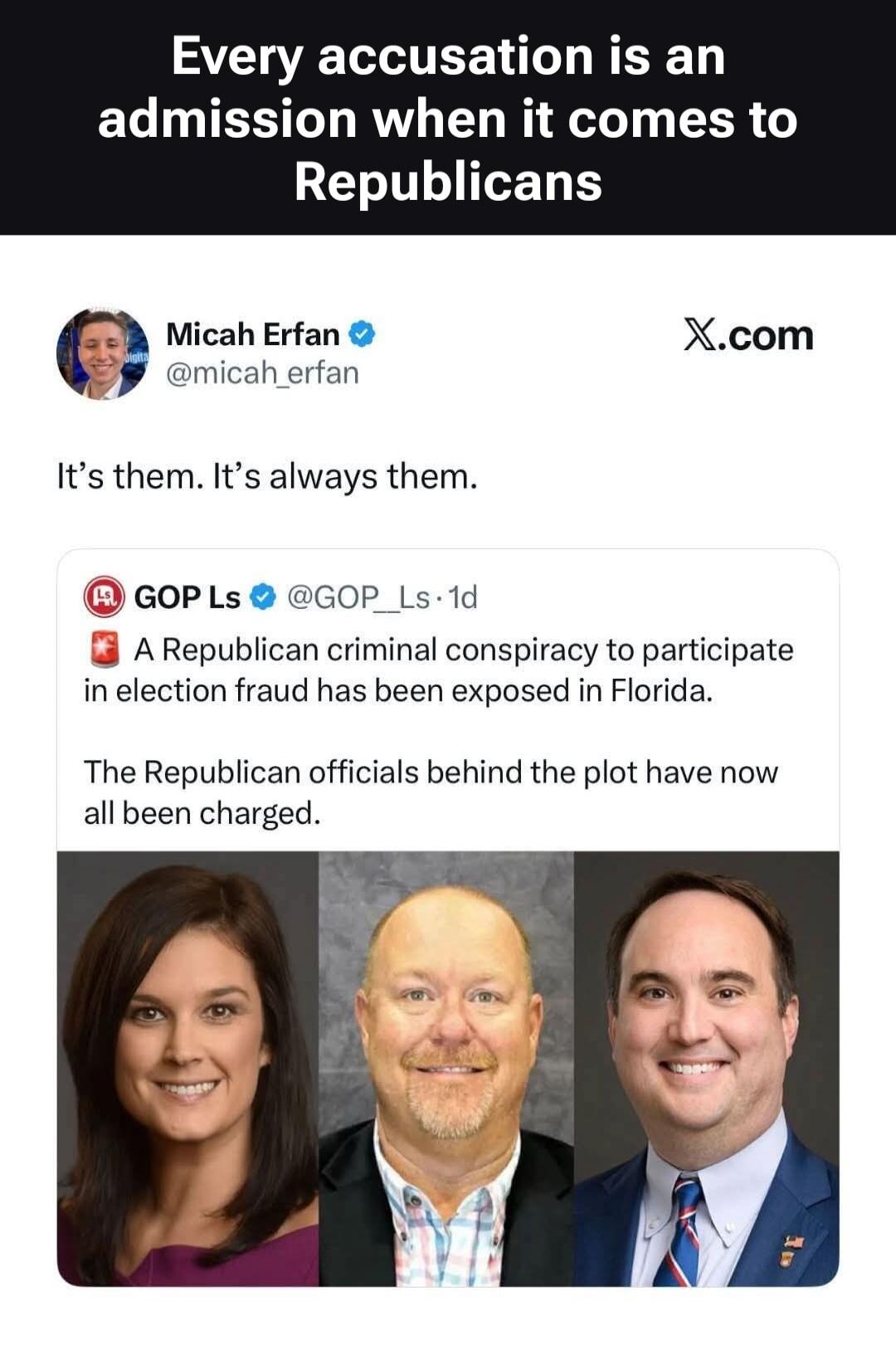 Every accusation is an admission when it comes to Republicans. Micah Erfan @micah_erfan It's them. It's always them. GOP Ls @GOP_Ls 1d A Republican criminal conspiracy to participate in election fraud has been exposed in Florida. The Republican officials behind the plot have now all been charged.
