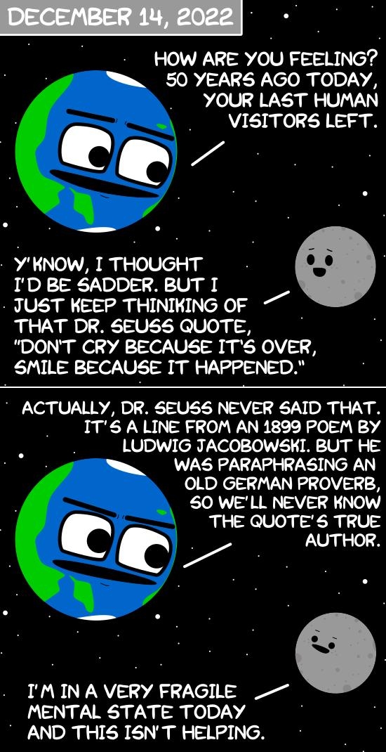 HOW ARE YOU FEELING 50 YEARS AGO TODAY YOUR LAST HUMAN VISITORS LEFT QQ YHNOW T THOUGHT L S JUST KEEP THINIKING OF THAT DR SEUSS QUOTE DONT CRY BECAUSE ITS OVER SMILE BECAUSE IT HAPPENED ACTUALLY DR SEUSS NEVER SAID THAT ITS A LINE FROM AN 1899 POEM BY LUDWIG TACOBOWSKI BUT HE D R L e OLD GERMAN PROVERB S0 WELL NEVER KNOW THE QUOTES TRUE g IMIN A VERY FRAGILE MENTAL STATE TODAY AND THIS ISNT HELPI