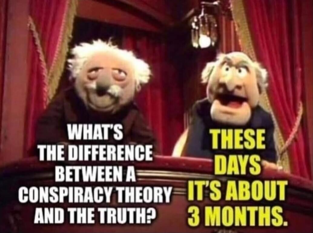 WHAT'S THE DIFFERENCE BETWEEN A CONSPIRACY THEORY AND THE TRUTH? THESE DAYS IT'S ABOUT 3 MONTHS.