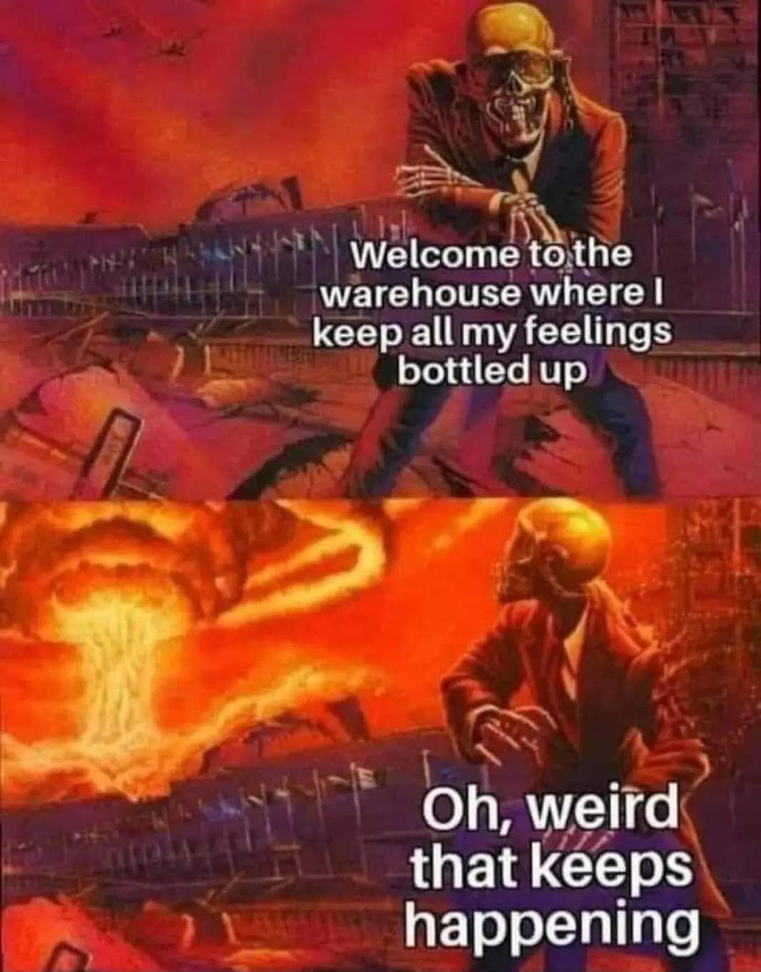 Welcome to the warehouse where I keep all my feelings bottled up

Oh, weird that keeps happening