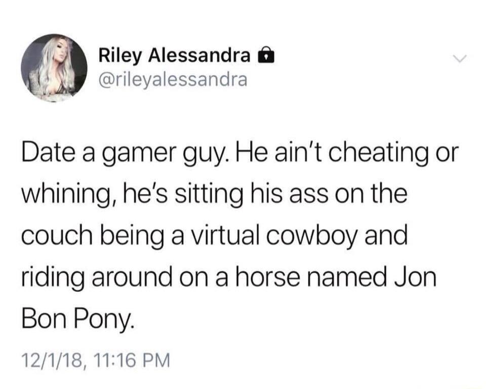 Riley Alessandra 2 rileyalessandra Date a gamer guy He aint cheating or whining hes sitting his ass on the couch being a virtual cowboy and riding around on a horse named Jon Bon Pony 12118 1116 PM