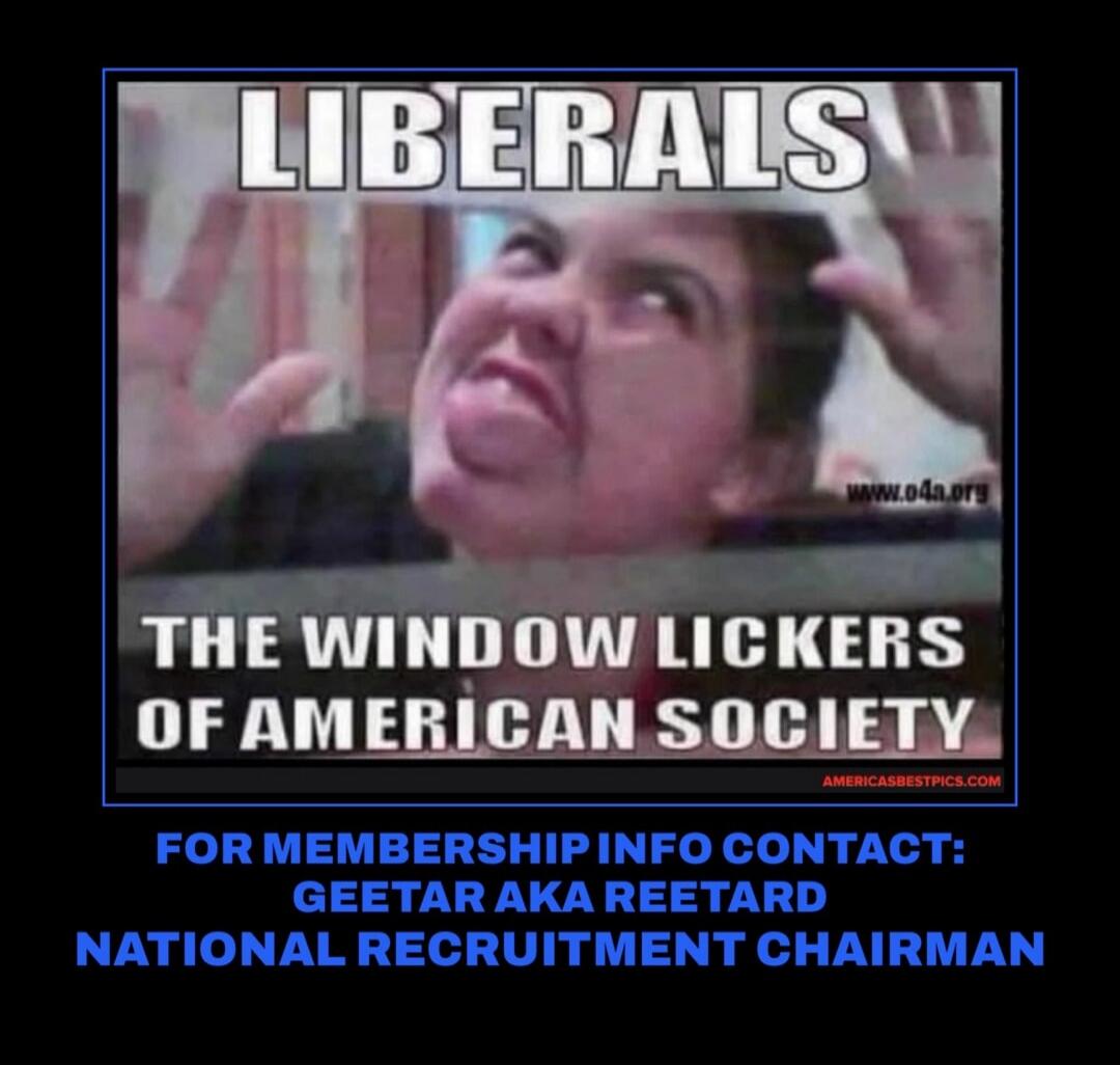 LIBERALS THE WINDOW LICKERS OF AMERICAN SOCIETY FOR MEMBERSHIP INFO CONTACT: GEETAR AKA REETARD NATIONAL RECRUITMENT CHAIRMAN