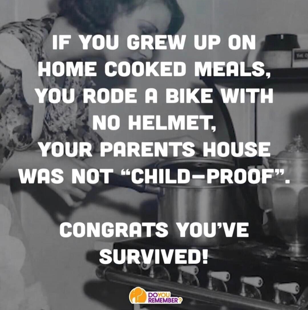 IF YOU GREW UP ON HOME COOKED MEALS, YOU RODE A BIKE WITH NO HELMET, YOUR PARENTS HOUSE WAS NOT 