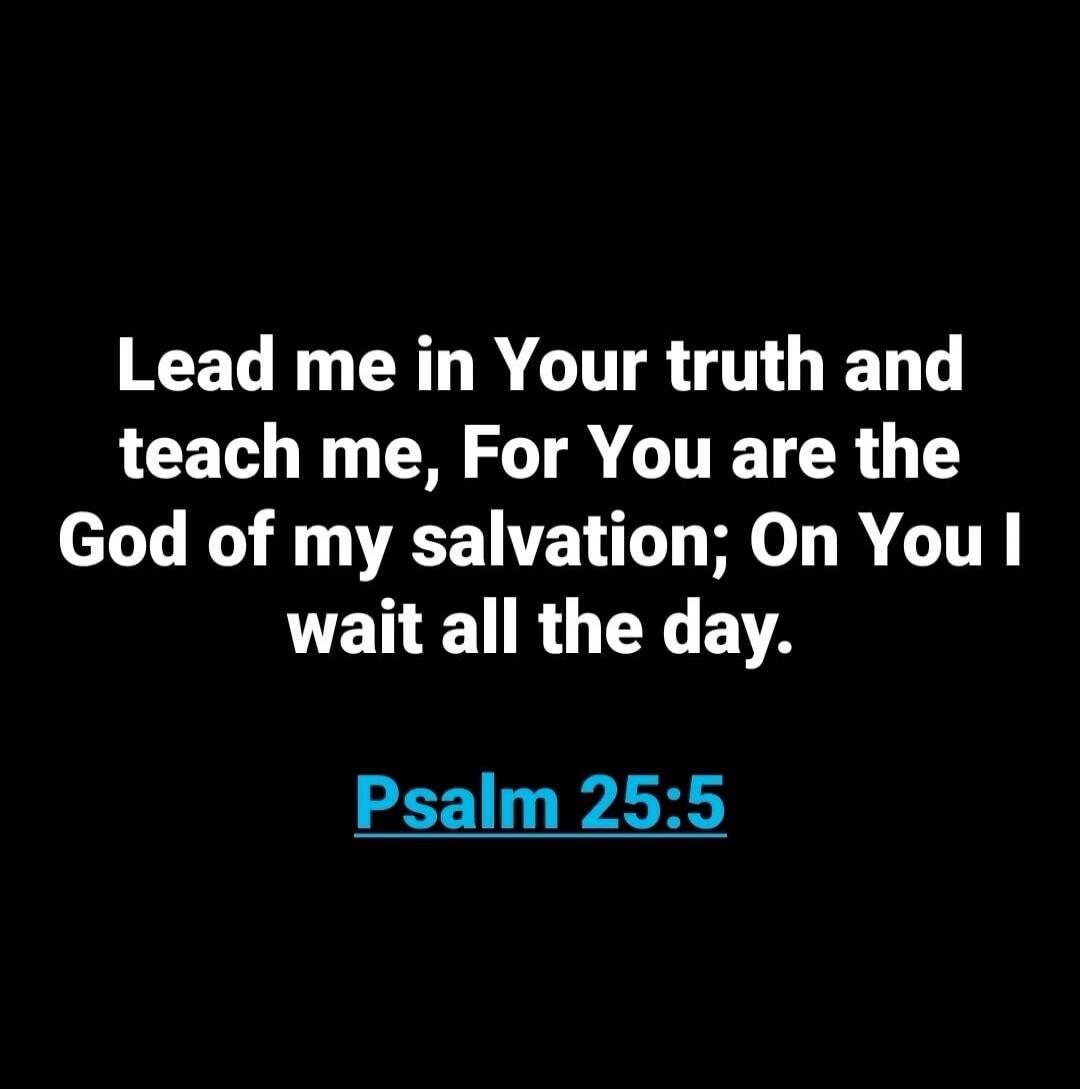 Lead me in Your truth and teach me, For You are the God of my salvation; On You I wait all the day. Psalm 25:5