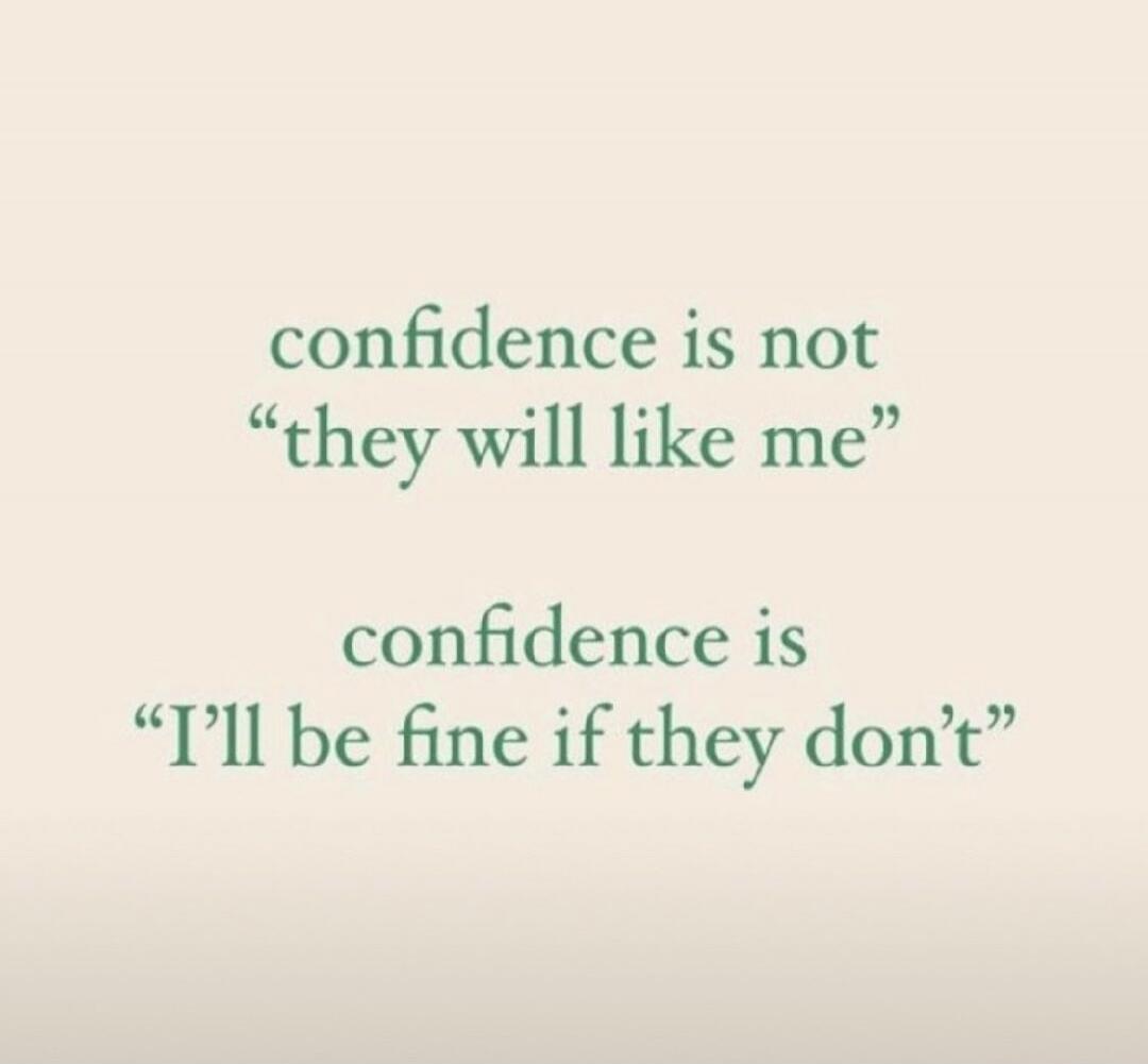 confidence is not “they will like me”

confidence is “I’ll be fine if they don’t”