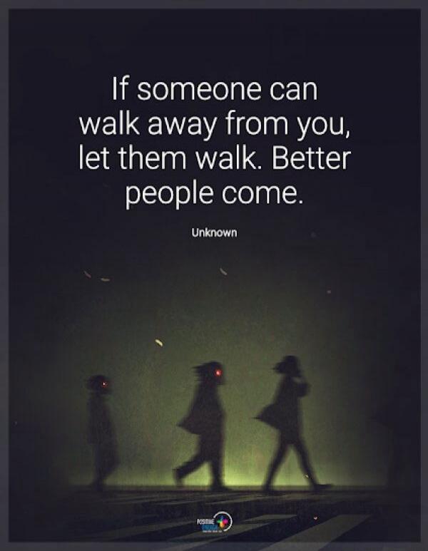 If someone can walk away from you, let them walk. Better people come. Unknown