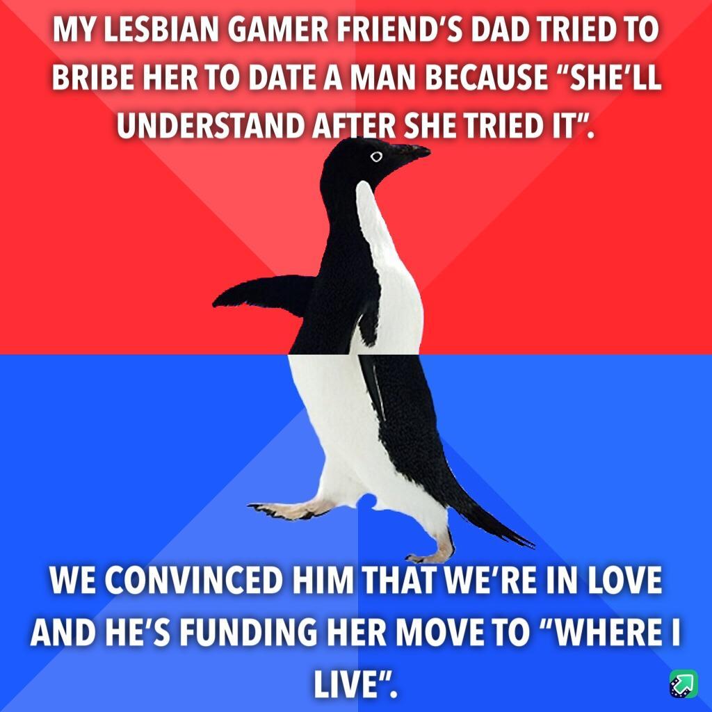 MY LESBIAN GAMER FRIENDS DAD TRIED TO BRIBE HER TO DATE A MAN BECAUSE SHELL UNDERSTAND AFTER SHE TRIED IT WE CONVINCED HIM THAT WERE IN LOVE AND HES FUNDING HER MOVE TO WHERE 11134 a
