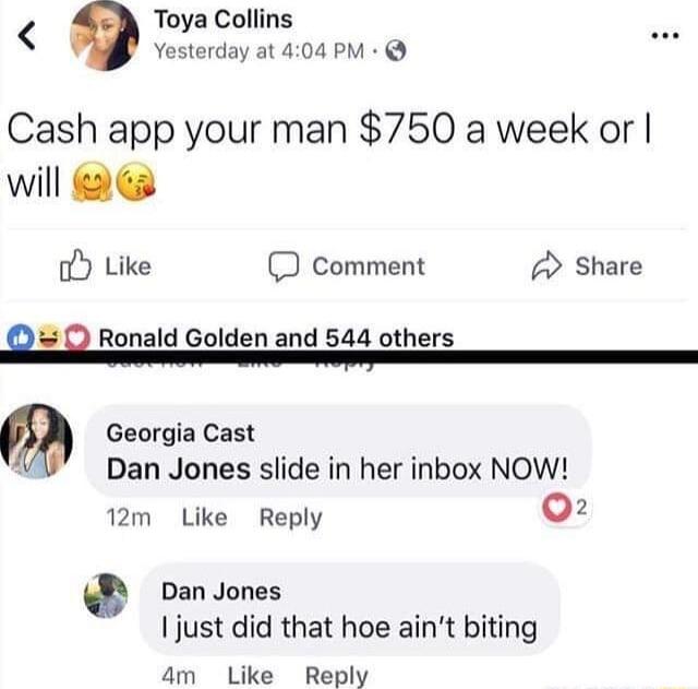 Toya Collins Yesterday at 404 PM Cash app your man 750 a week or will 6 oY Like D comment Share n ii Ronald Golden and 544 others Georgia Cast Dan Jones slide in her inbox NOW 12m Like Reply 02 Dan Jones just did that hoe aint biting am Lke Reply
