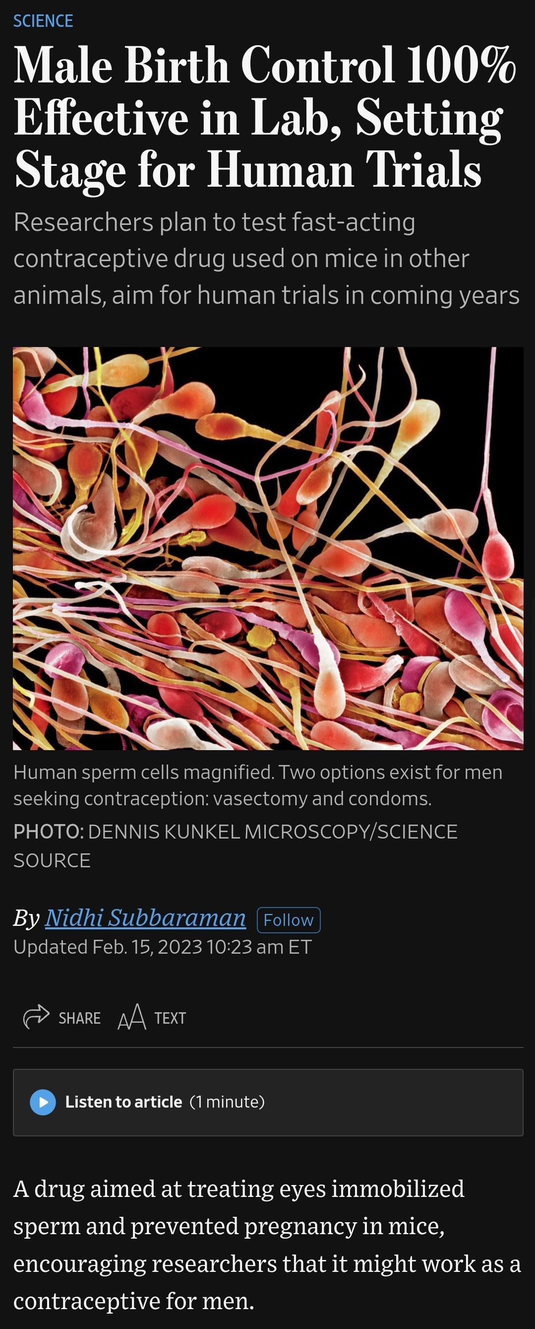 SCIENCE Male Birth Control 100 Effective in Lab Setting Stage for Human Trials Researchers plan to test fast acting contraceptive drug used on mice in other animals aim for human trials in coming years X Human sperm cells magnified Two options exist for men seeking contraception vasectomy and condoms PHOTO DENNIS KUNKEL MICROSCOPYSCIENCE SOURCE By Nidhi Subbaraman Foliow Updated Feb1520231023am ET
