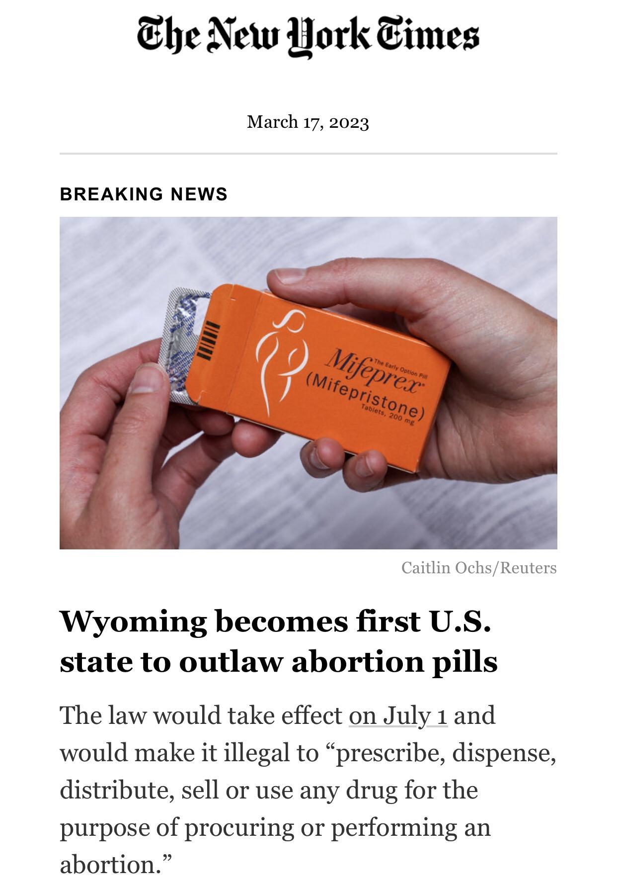 Ehe New York Eimes March 17 2023 BREAKING NEWS Caitlin OchsReuters Wyoming becomes first US state to outlaw abortion pills The law would take effect on July 1 and would make it illegal to prescribe dispense distribute sell or use any drug for the purpose of procuring or performing an abortion