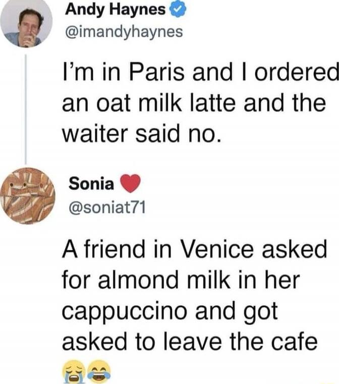 I'm in Paris and I ordered an oat milk latte and the waiter said no. A friend in Venice asked for almond milk in her cappuccino and got asked to leave the cafe 😂😂