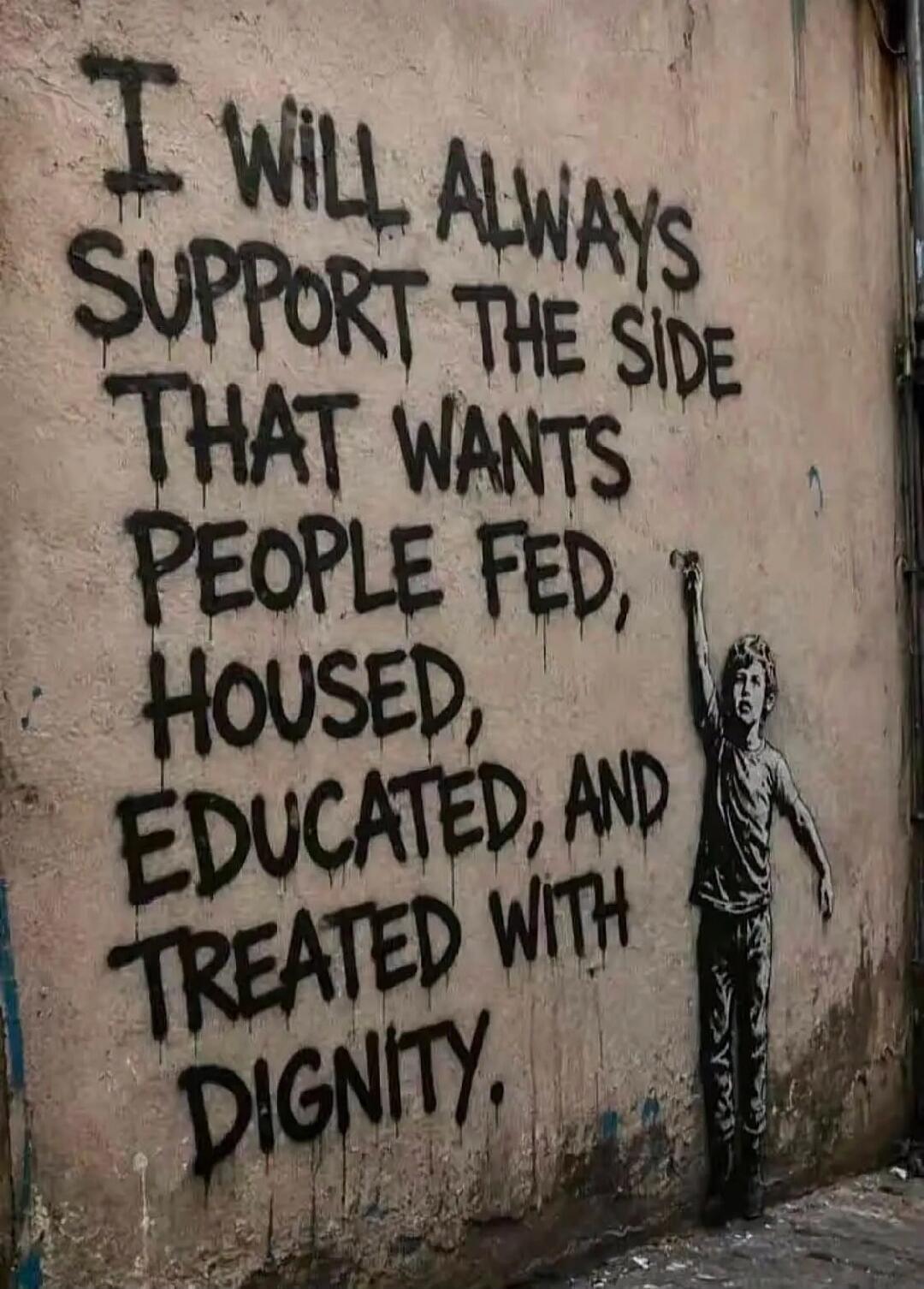 I WILL ALWAYS SUPPORT THE SIDE THAT WANTS PEOPLE FED, HOUSED, EDUCATED, AND TREATED WITH DIGNITY.