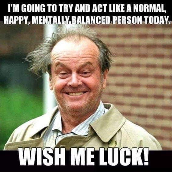 IM GOING TO TRY AND ACT LIKE A NORMAL HAPPY MENTALLYBALANCED RERSONTODAY