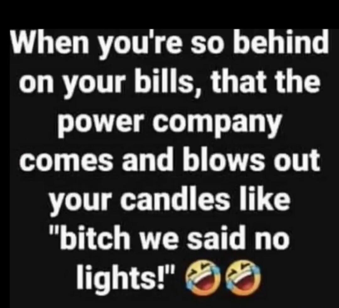 When you're so behind on your bills, that the power company comes and blows out your candles like 