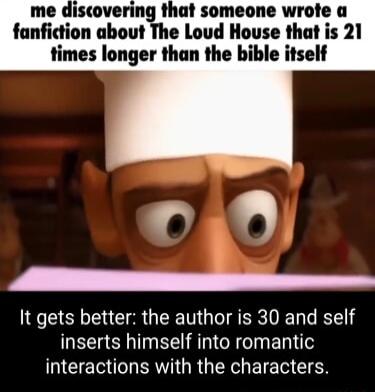 me discovering that someone wrote a fanfiction about The Loud House that is 21 times longer than the bible itself D40 e It gets better the author is 30 and self inserts himself into romantic NEE IRV QRGN EIETR T
