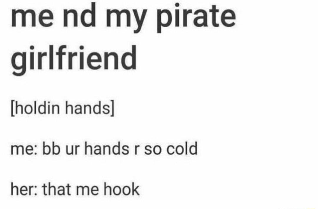 me nd my pirate girlfriend holdin hands me bb ur hands r so cold her that me hook