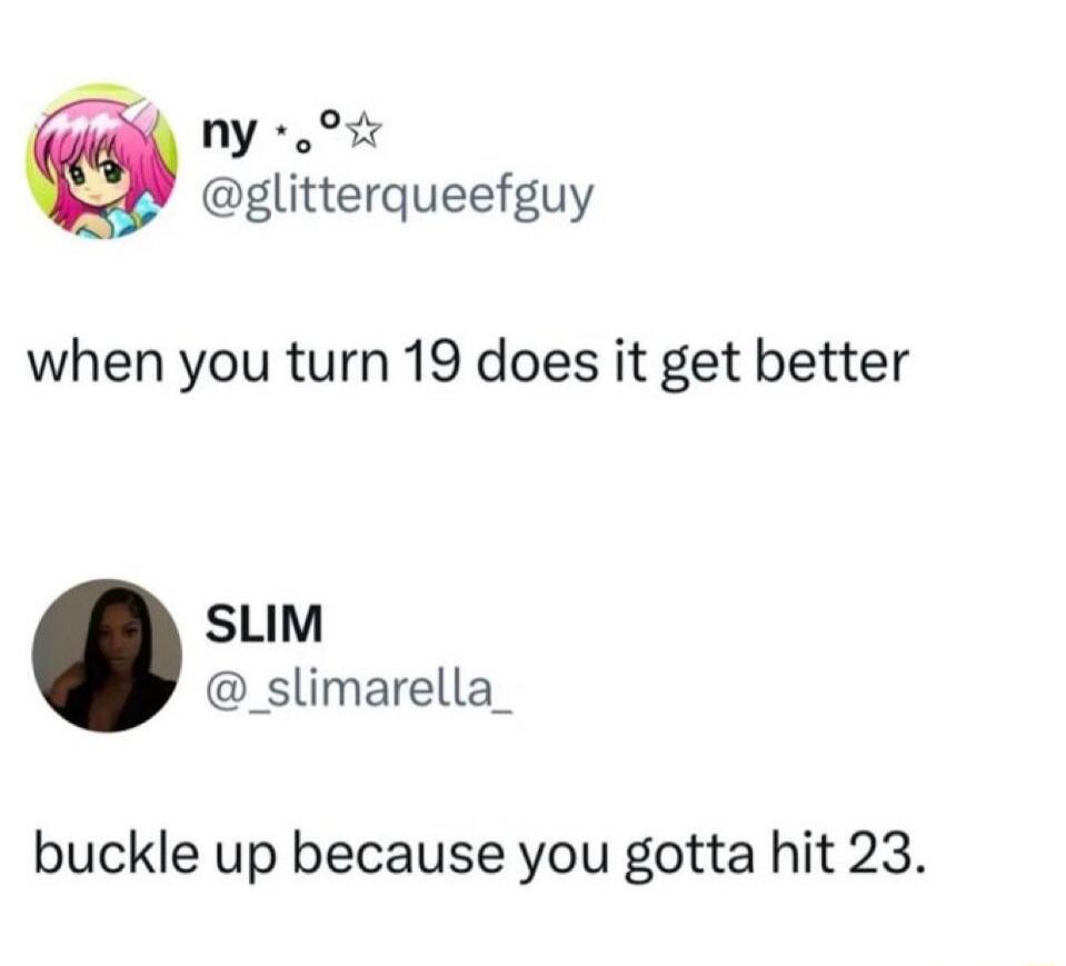 ny •.°☆ @glitterqueefguy: when you turn 19 does it get better. SLIM @_slimarella_: buckle up because you gotta hit 23.