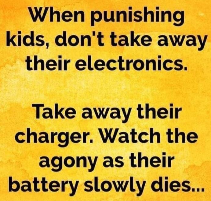 When punishing kids, don't take away their electronics. Take away their charger. Watch the agony as their battery slowly dies...