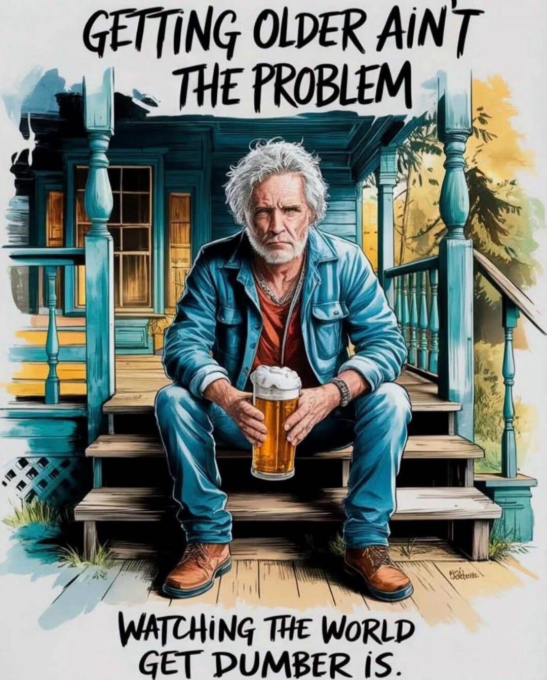 Getting older ain't the problem
Watching the world get dumber is.