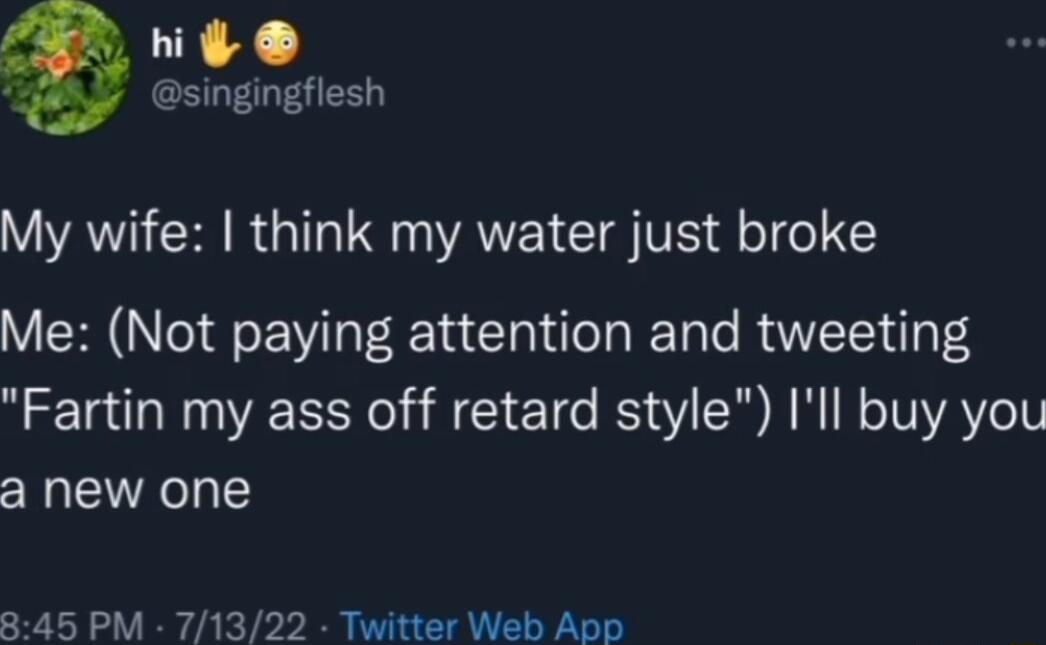 hi g singingflesh My wife think my water just broke Me Not paying attention and tweeting Fartin my ass off retard style Ill buy you a new one 845 PM 71322 Twitter Web App