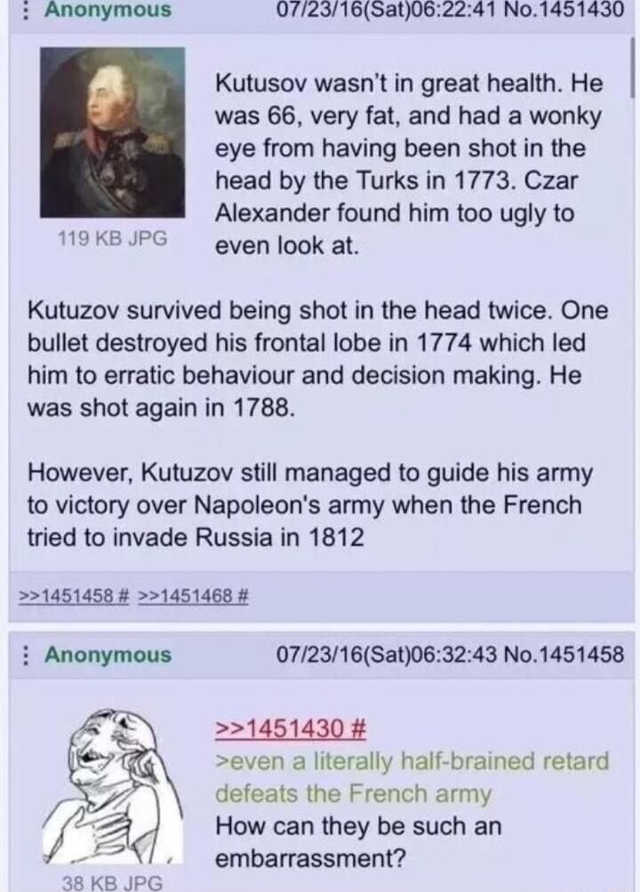 Anonymous 0772316Sat062241 No1451430 Kutusov wasnt in great health He was 66 very fat and had a wonky eye from having been shot in the head by the Turks in 1773 Czar Alexander found him too ugly to T9KEJPG gven look at Kutuzov survived being shot in the head twice One bullet destroyed his frontal lobe in 1774 which led him to erratic behaviour and decision making He was shot again in 1788 However 