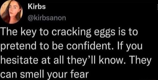Kirbs kirbsanon The key to cracking eggs is to pretend to be confident If you hesitate at all theyll know They can smell your fear