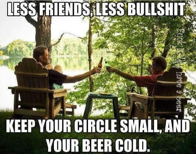 LESS FRIENDS, LESS BULLSHIT. KEEP YOUR CIRCLE SMALL, AND YOUR BEER COLD. Fuck it, let's have a beer.