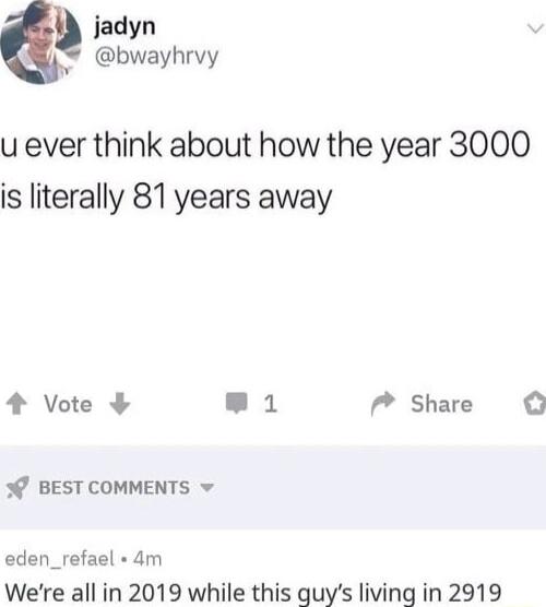 jadyn 3 bwayhrvy u ever think about how the year 3000 is literally 81 years away 4 Vote LI 7 Share 3 BEST COMMENTS v eden_refael 4m Were all in 2019 while this guys living in 2919