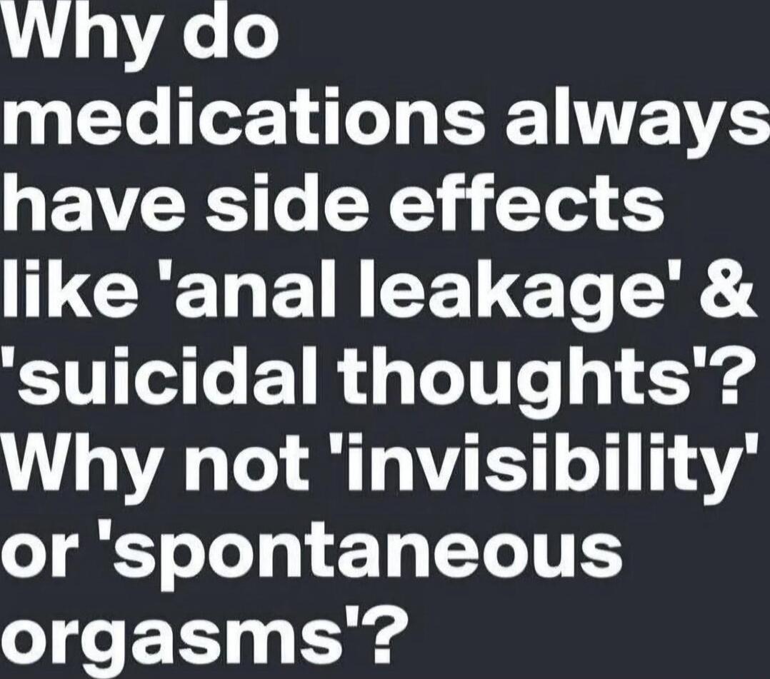 Why do medications always have side effects like 'anal leakage' & 'suicidal thoughts'? Why not 'invisibility' or 'spontaneous orgasms'?