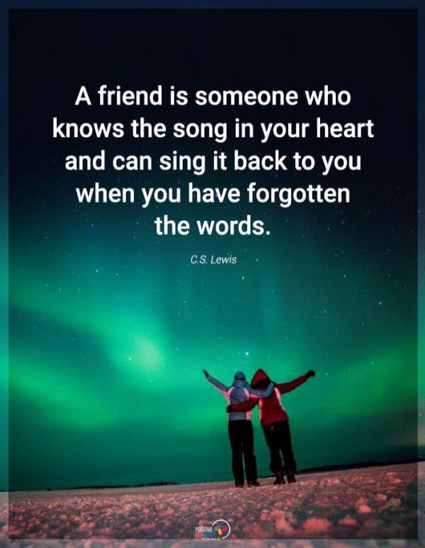 A friend is someone who knows the song in your heart and can sing it back to you when you have forgotten the words. C.S. Lewis