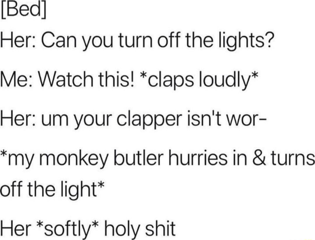 Bed Her Can you turn off the lights Me Watch this claps loudly Her um your clapper isnt wor my monkey butler hurries in turns off the light Her softly holy shit