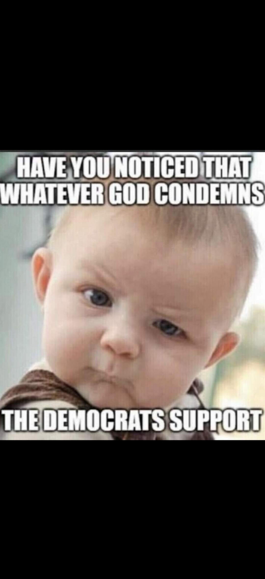 HAVE YOU NOTICED THAT WHATEVER GOD CONDEMNS THE DEMOCRATS SUPPORT