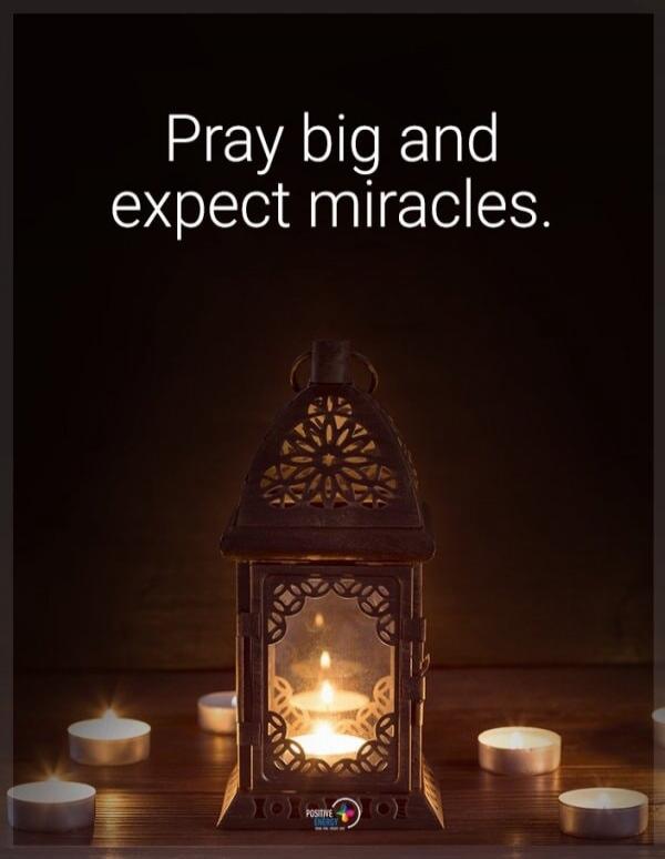 Pray big and expect miracles.