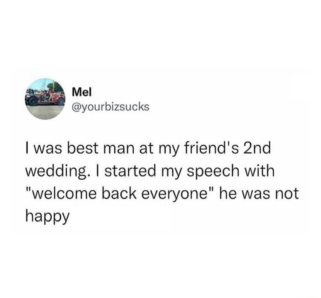 Mel yourbizsucks was best man at my friends 2nd wedding started my speech with welcome back everyone he was not happy