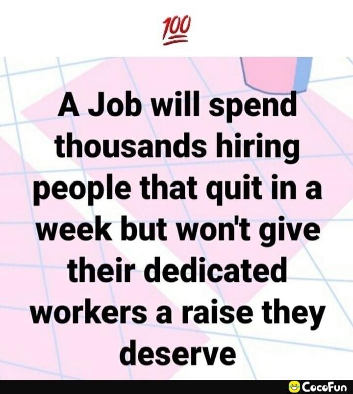 A Job will spend thousands hiring people that quit in a week but won't give their dedicated workers a raise they deserve