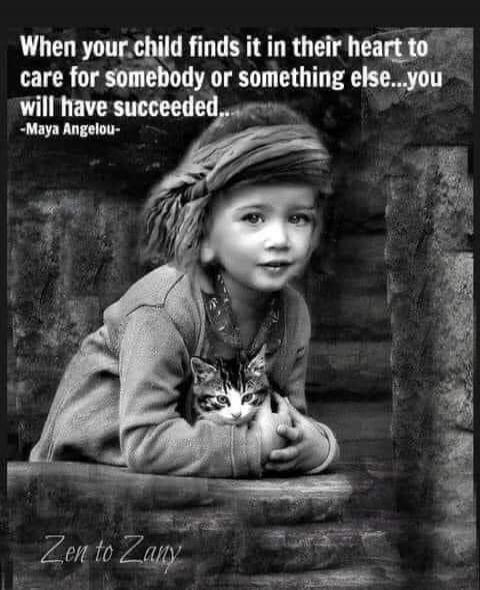 When your child finds it in their heart to care for somebody or something else...you will have succeeded. -Maya Angelou- Zen to Zany