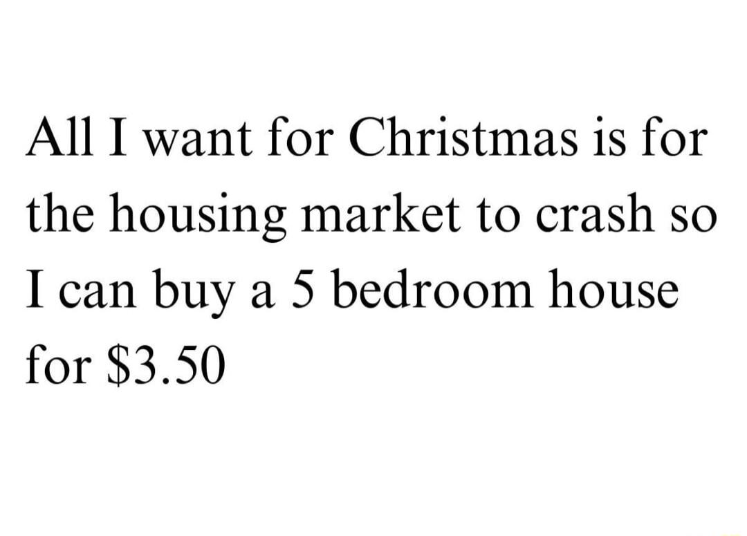 All I want for Christmas is for the housing market to crash so I can buy a 5 bedroom house for 350