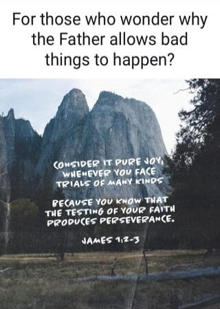 For those who wonder why the Father allows bad things to happen?

Consider it pure joy whenever you face trials of many kinds, because you know that the testing of your faith produces perseverance.

James 1:2-3