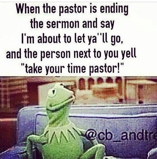 When the pastor is ending the sermon and say I'm about to let ya 'll go, and the person next to you yell 'take your time pastor'!