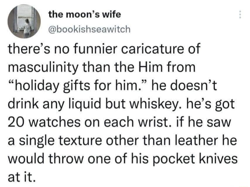 the moons wife bookishseawitch theres no funnier caricature of masculinity than the Him from holiday gifts for him he doesnt drink any liquid but whiskey hes got 20 watches on each wrist if he saw a single texture other than leather he would throw one of his pocket knives atit