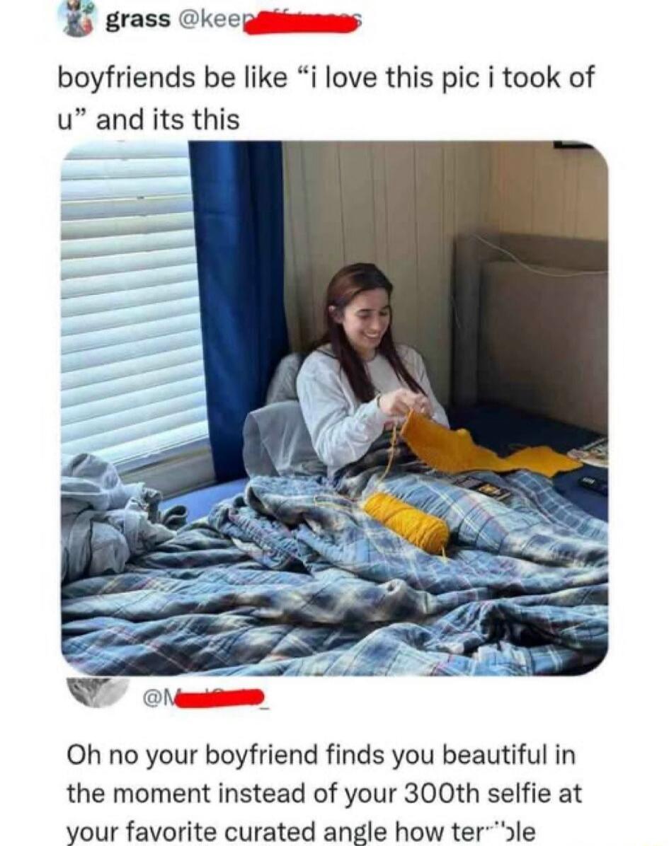 boyfriends be like “i love this pic i took of u” and its this

Oh no your boyfriend finds you beautiful in the moment instead of your 300th selfie at your favorite curated angle how ter
