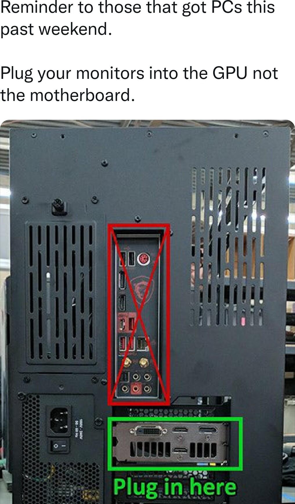 eminaer to those that got PCs this past weekend Plug your monitors into the GPU not Wi g Wyt h e f