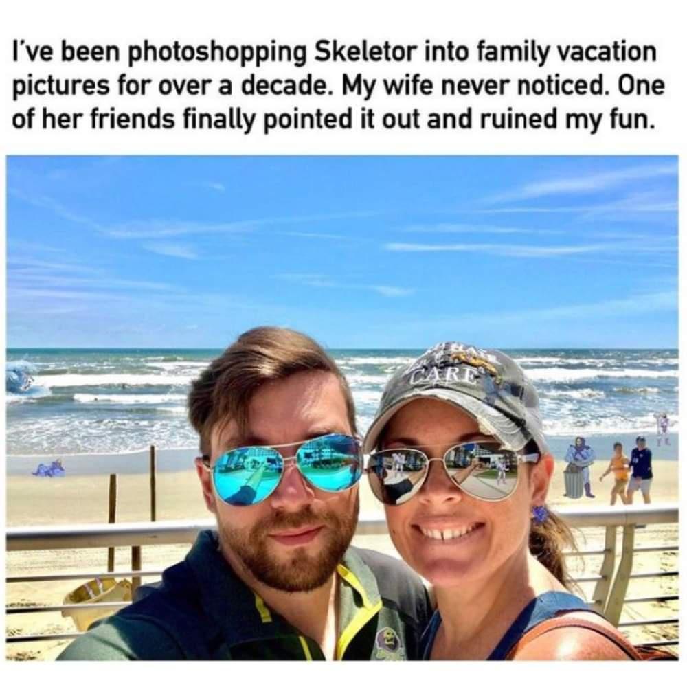 Ive been photoshopping Skeletor into family vacation pictures for over a decade My wife never noticed One of her friends finally pointed it out and ruined my fun